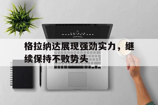关于格拉纳达展现强劲实力，继续保持不败势头的信息  第1张